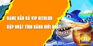 Game Bắn Cá VIP Hitclub - Cập Nhật Những Tính Năng Mới Nhất