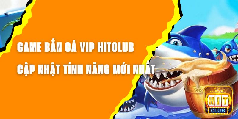 Game Bắn Cá VIP Hitclub - Cập Nhật Những Tính Năng Mới Nhất