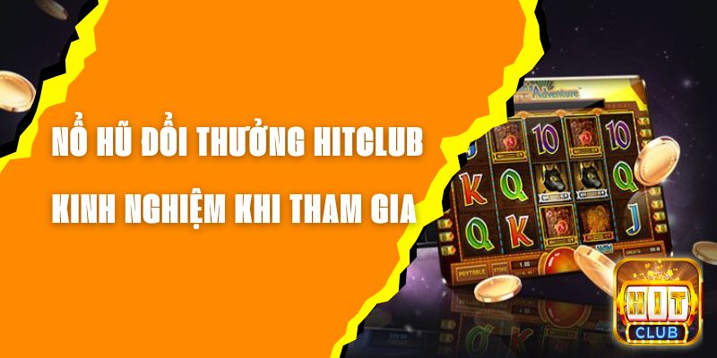 Nổ Hũ Đổi Thưởng Hitclub - Kinh Nghiệm Cần Biết Khi Tham Gia