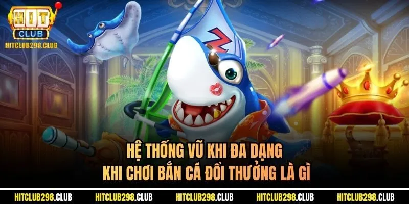 Hệ thống vũ khi đa dạng khi chơi bắn cá đổi thưởng là gì