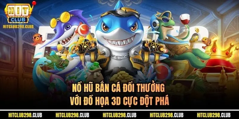 Nổ hũ bắn cá đổi thưởng với đồ họa 3D cực đột phá