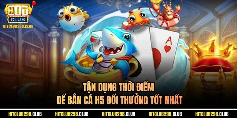 Tận dụng thời điểm để bắn cá h5 đổi thưởng tốt nhất