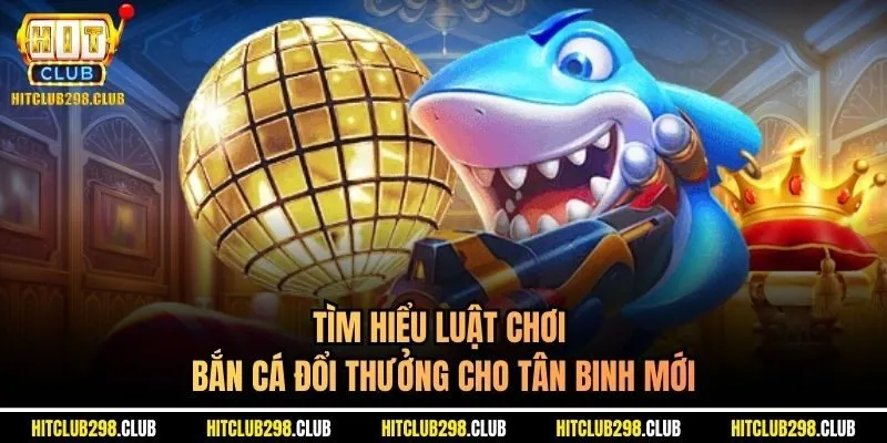 Tìm hiểu luật chơi bắn cá đổi thưởng cho tân binh mới
