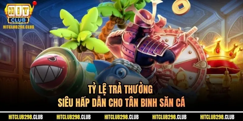 Tỷ lệ trả thưởng siêu hấp dẫn cho tân binh săn cá